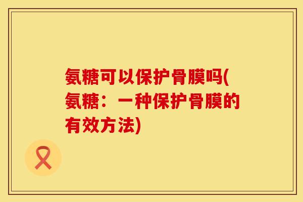 氨糖可以保护骨膜吗(氨糖：一种保护骨膜的有效方法)