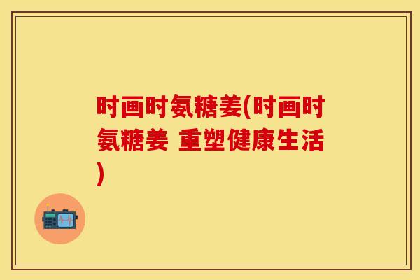 时画时氨糖姜(时画时氨糖姜 重塑健康生活)