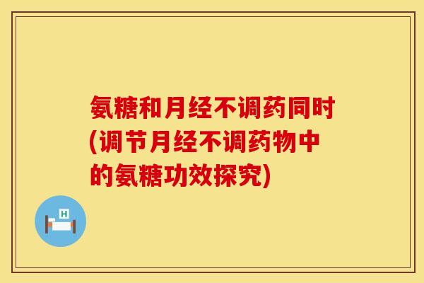 氨糖和不调药同时(调节不调中的氨糖功效探究) 氨糖和不调药同时(调节不调中的氨糖功效探究)