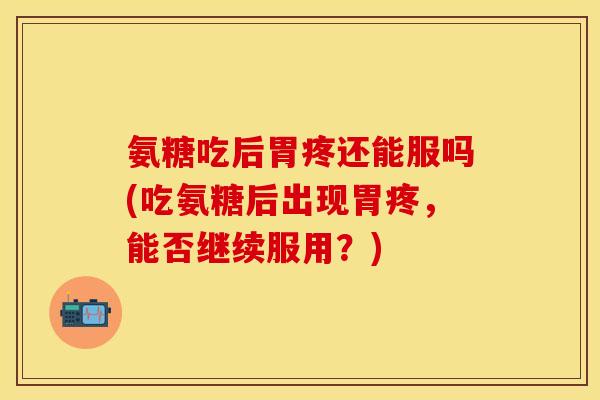 氨糖吃后胃疼还能服吗(吃氨糖后出现胃疼,能否继续服用?) 氨糖吃后胃疼还能服吗(吃氨糖后出现胃疼,能否继续服用?)