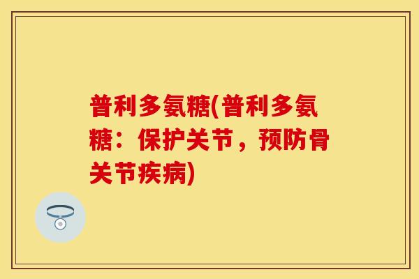 普利多氨糖(普利多氨糖：保护关节，预防骨关节疾病)