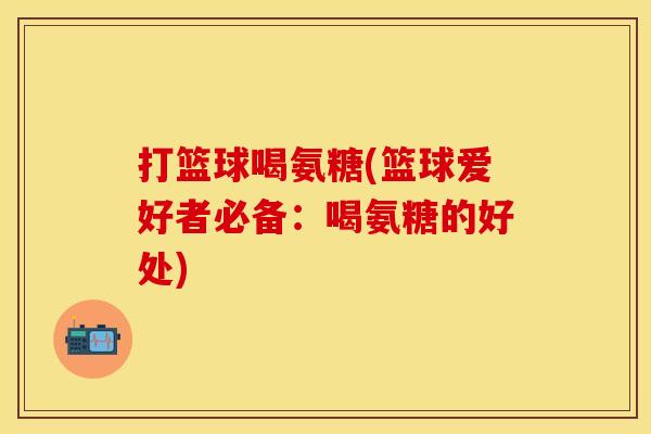 打篮球喝氨糖(篮球爱好者必备：喝氨糖的好处)