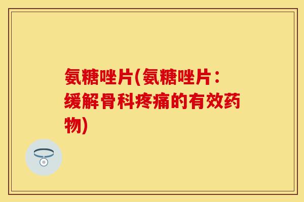 氨糖唑片(氨糖唑片:缓解骨科疼痛的有效药物)