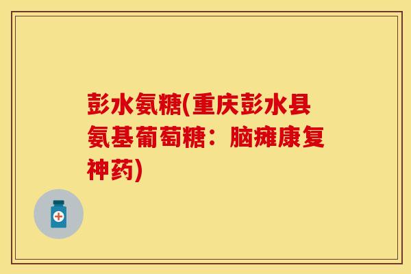 彭水氨糖(重庆彭水县氨基葡萄糖:脑瘫康复神药) 彭水氨糖(重庆彭水县氨基葡萄糖:脑瘫康复神药)