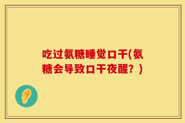 吃过氨糖睡觉口干(氨糖会导致口干夜醒?) 吃过氨糖睡觉口干(氨糖会导致口干夜醒?)
