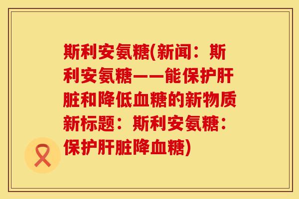 斯利安氨糖(新闻：斯利安氨糖——能保护肝脏和降低血糖的新物质新标题：斯利安氨糖：保护肝脏降血糖)