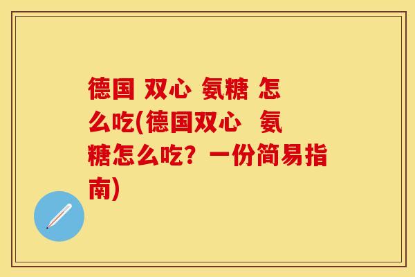德国 双心 氨糖 怎么吃(德国双心  氨糖怎么吃？一份简易指南)