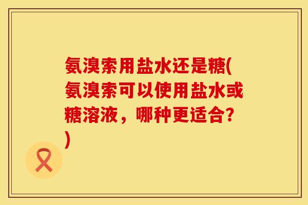 氨溴索用盐水还是糖(氨溴索可以使用盐水或糖溶液，哪种更适合？)