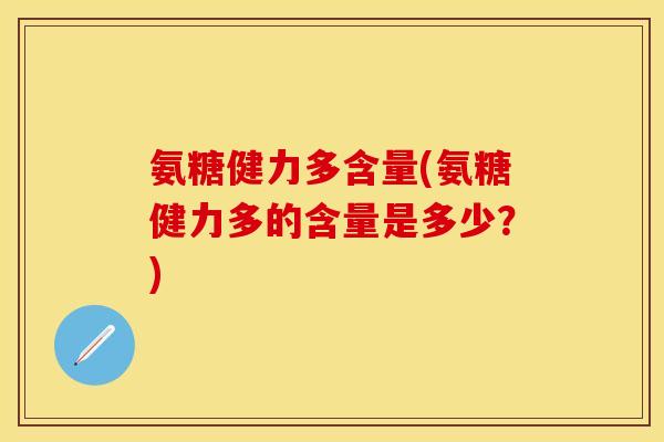 氨糖健力多含量(氨糖健力多的含量是多少?) 氨糖健力多含量(氨糖健力多的含量是多少?)