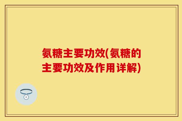 氨糖主要功效(氨糖的主要功效及作用详解) 氨糖主要功效(氨糖的主要功效及作用详解)