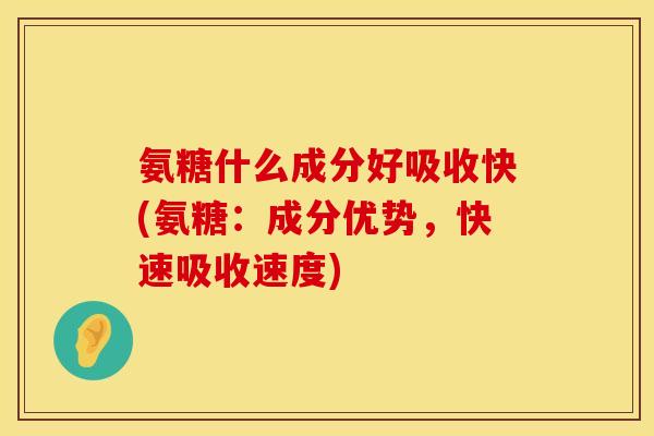 氨糖什么成分好吸收快(氨糖：成分优势，快速吸收速度)