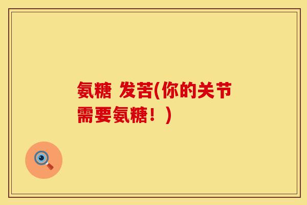 氨糖 发苦(你的关节需要氨糖!) 氨糖 发苦(你的关节需要氨糖!)