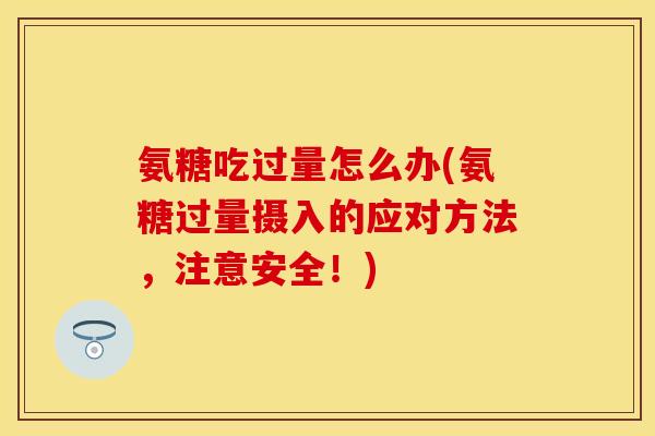 氨糖吃过量怎么办(氨糖过量摄入的应对方法,注意安全!)