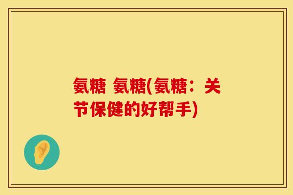 氨糖 氨糖(氨糖：关节保健的好帮手)