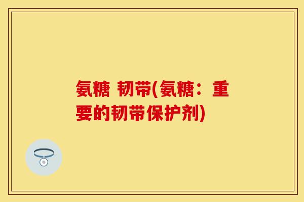 氨糖 韧带(氨糖:重要的韧带保护剂) 氨糖 韧带(氨糖:重要的韧带保护剂)
