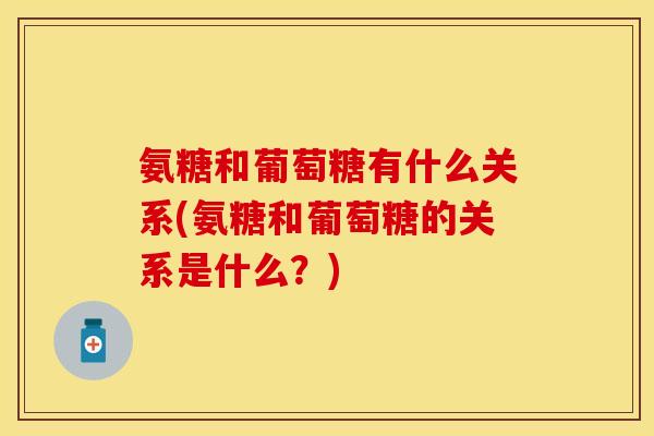 氨糖和葡萄糖有什么关系(氨糖和葡萄糖的关系是什么？)