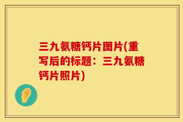 三九氨糖钙片图片(重写后的标题：三九氨糖钙片照片)