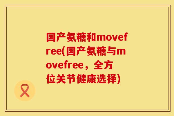国产氨糖和movefree(国产氨糖与movefree,全方位关节健康选择)