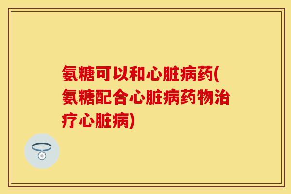氨糖可以和药(氨糖配合) 氨糖可以和药(氨糖配合)