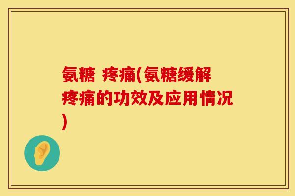 氨糖 疼痛(氨糖缓解疼痛的功效及应用情况)