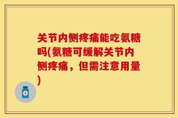 关节内侧疼痛能吃氨糖吗(氨糖可缓解关节内侧疼痛，但需注意用量)