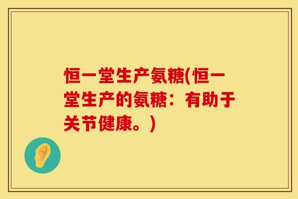 恒一堂生产氨糖(恒一堂生产的氨糖：有助于关节健康。)
