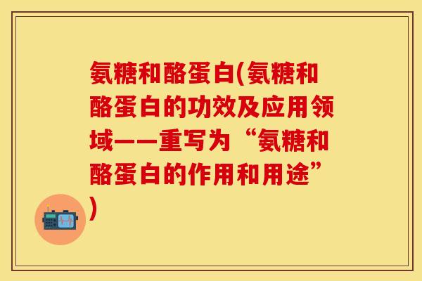 氨糖和酪蛋白(氨糖和酪蛋白的功效及应用领域——重写为“氨糖和酪蛋白的作用和用途”)