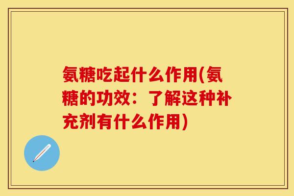 氨糖吃起什么作用(氨糖的功效:了解这种补充剂有什么作用) 氨糖吃起什么作用(氨糖的功效:了解这种补充剂有什么作用)