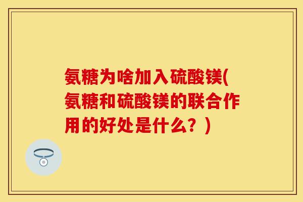 氨糖为啥加入硫酸镁(氨糖和硫酸镁的联合作用的好处是什么？)