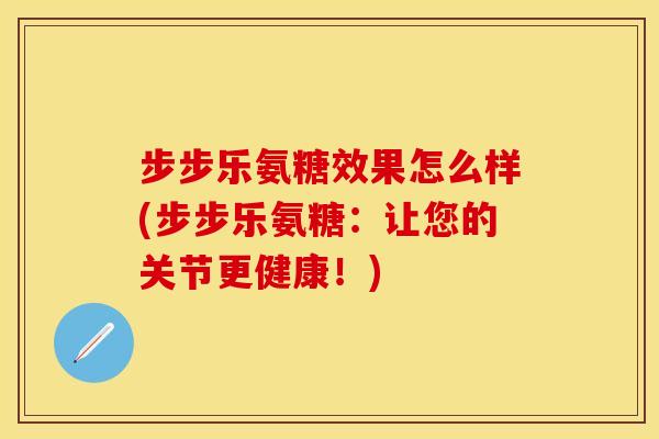 步步乐氨糖效果怎么样(步步乐氨糖:让您的关节更健康!)