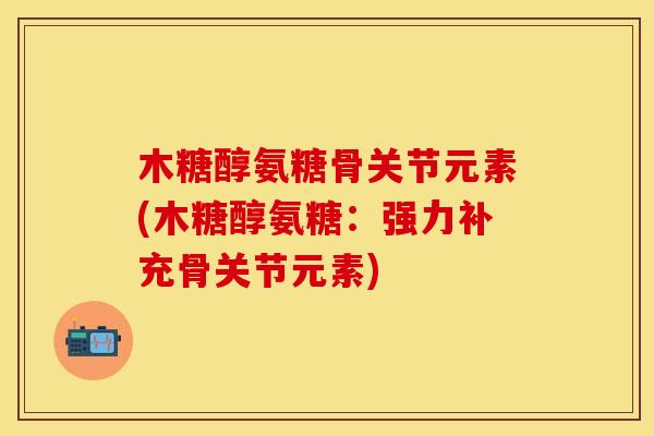 木糖醇氨糖骨关节元素(木糖醇氨糖:强力补充骨关节元素) 木糖醇氨糖骨关节元素(木糖醇氨糖:强力补充骨关节元素)