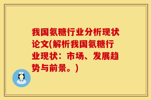 我国氨糖行业分析现状论文(解析我国氨糖行业现状：市场、发展趋势与前景。)