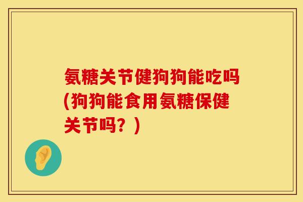 氨糖关节健狗狗能吃吗(狗狗能食用氨糖保健关节吗？)