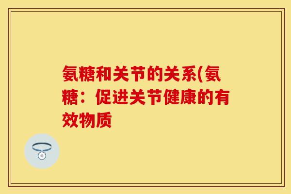 氨糖和关节的关系(氨糖:促进关节健康的有效物质