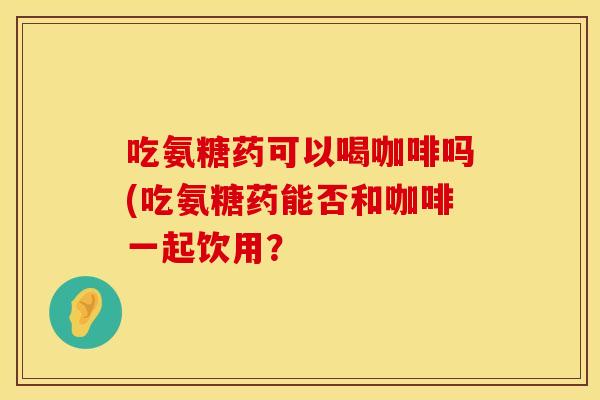 吃氨糖药可以喝咖啡吗(吃氨糖药能否和咖啡一起饮用？