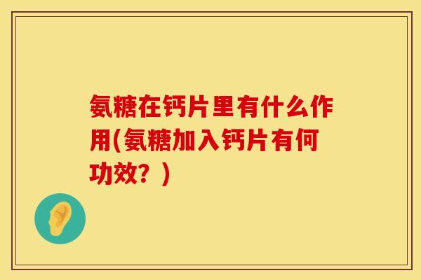 氨糖在钙片里有什么作用(氨糖加入钙片有何功效?) 氨糖在钙片里有什么作用(氨糖加入钙片有何功效?)