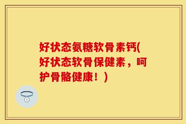 好状态氨糖软骨素钙(好状态软骨保健素,呵护骨骼健康!) 好状态氨糖软骨素钙(好状态软骨保健素,呵护骨骼健康!)