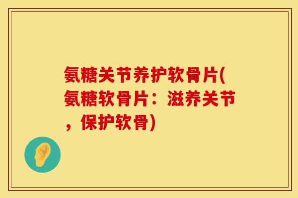 氨糖关节养护软骨片(氨糖软骨片:滋养关节,保护软骨) 氨糖关节养护软骨片(氨糖软骨片:滋养关节,保护软骨)