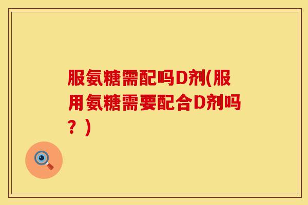 服氨糖需配吗D剂(服用氨糖需要配合D剂吗?)