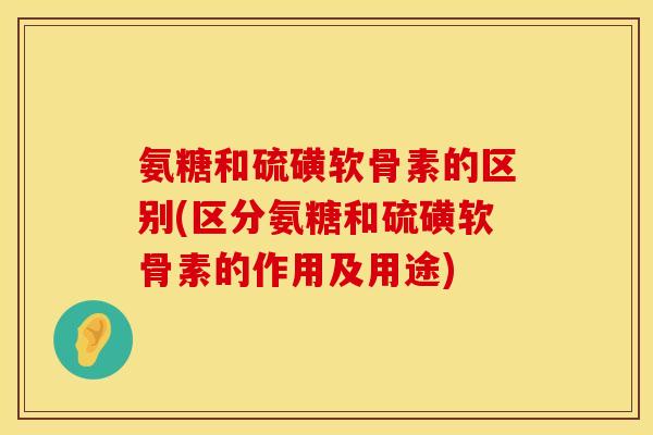 氨糖和硫磺软骨素的区别(区分氨糖和硫磺软骨素的作用及用途)