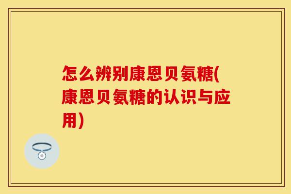 怎么辨别康恩贝氨糖(康恩贝氨糖的认识与应用)