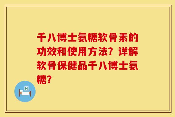 千八博士氨糖软骨素的功效和使用方法？详解软骨保健品千八博士氨糖？