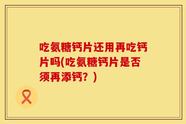 吃氨糖钙片还用再吃钙片吗(吃氨糖钙片是否须再添钙？)