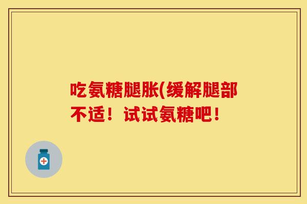 吃氨糖腿胀(缓解腿部不适!试试氨糖吧!