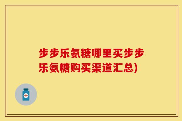 步步乐氨糖哪里买步步乐氨糖购买渠道汇总)