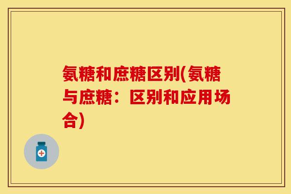氨糖和庶糖区别(氨糖与庶糖:区别和应用场合)