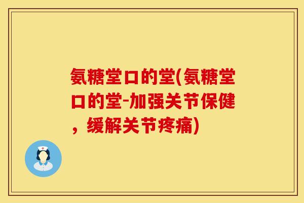 氨糖堂口的堂(氨糖堂口的堂-加强关节保健,缓解关节) 氨糖堂口的堂(氨糖堂口的堂-加强关节保健,缓解关节)