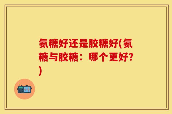 氨糖好还是胶糖好(氨糖与胶糖:哪个更好?) 氨糖好还是胶糖好(氨糖与胶糖:哪个更好?)