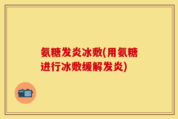 氨糖发炎冰敷(用氨糖进行冰敷缓解发炎) 氨糖发炎冰敷(用氨糖进行冰敷缓解发炎)