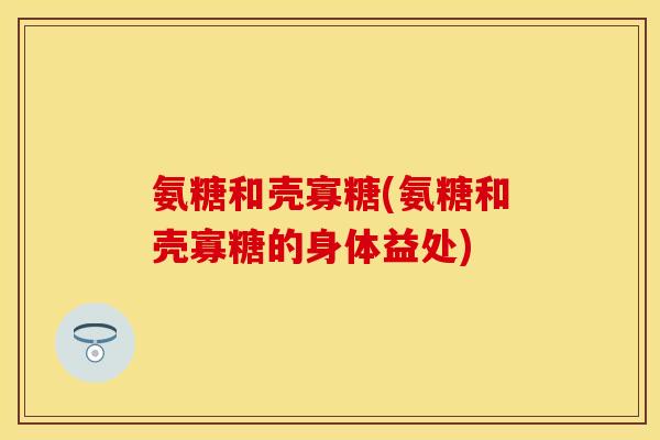 氨糖和壳寡糖(氨糖和壳寡糖的身体益处)